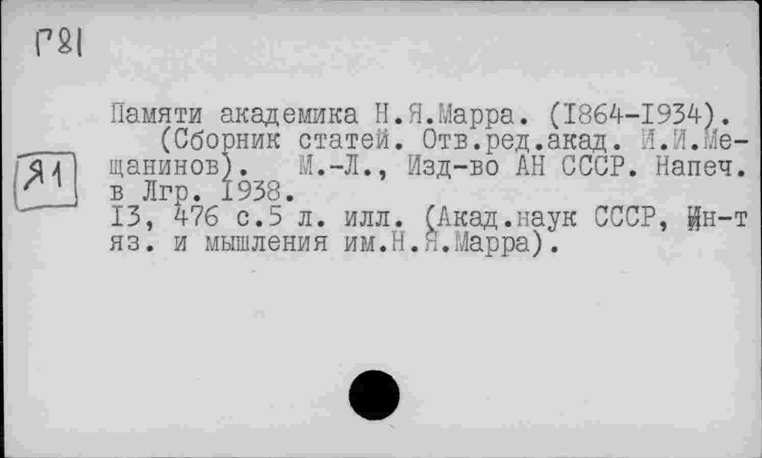 ﻿Памяти академика Н.Я.Марра. (1864-1934).
(Сборник статей. Отв.ред.акад. И.И.Мещанинов). М.-Л., Изд-во АН СССР. Напеч. в Лгр. 1938.
13, 476 с.5 л. илл. (Акад.наук СССР, йн-т яз. и мышления им.H.Н.Марра).